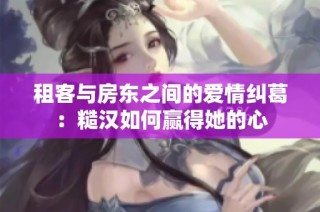 租客与房东之间的爱情纠葛：糙汉如何赢得她的心