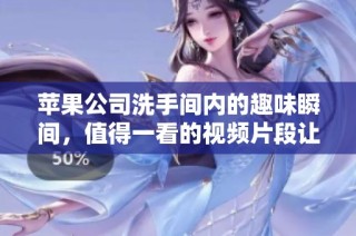 苹果公司洗手间内的趣味瞬间，值得一看的视频片段让人忍俊不禁