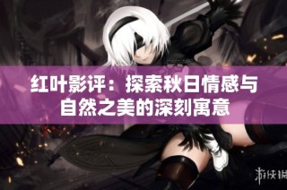 红叶影评：探索秋日情感与自然之美的深刻寓意