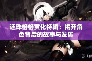 还珠格格黄化特辑：揭开角色背后的故事与发展