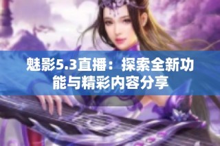 魅影5.3直播：探索全新功能与精彩内容分享