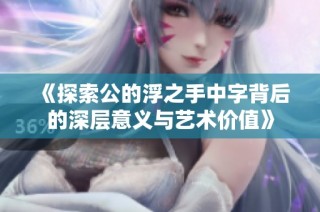 《探索公的浮之手中字背后的深层意义与艺术价值》
