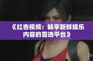 《红杏视频：畅享新鲜娱乐内容的首选平台》