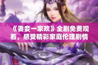 《妻妾一家欢》全剧免费观看，感受精彩家庭伦理剧情