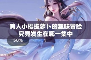 鸣人小樱拔萝卜的趣味冒险究竟发生在哪一集中