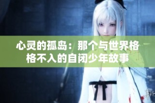 心灵的孤岛：那个与世界格格不入的自闭少年故事