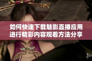 如何快速下载魅影直播应用进行精彩内容观看方法分享