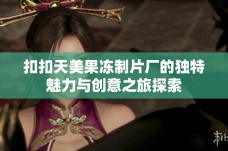 扣扣天美果冻制片厂的独特魅力与创意之旅探索