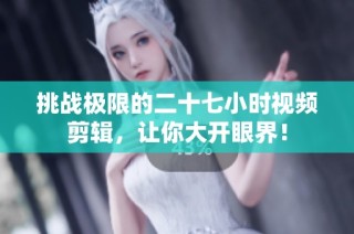 挑战极限的二十七小时视频剪辑，让你大开眼界！