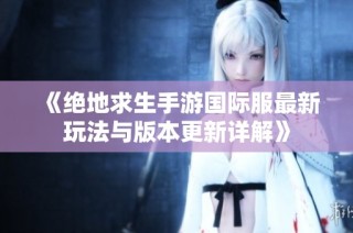 《绝地求生手游国际服最新玩法与版本更新详解》