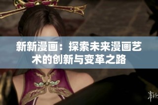 新新漫画：探索未来漫画艺术的创新与变革之路
