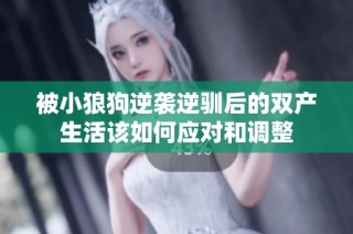 被小狼狗逆袭逆驯后的双产生活该如何应对和调整
