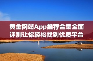 黄金网站App推荐合集全面评测让你轻松找到优质平台
