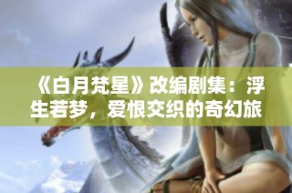 《白月梵星》改编剧集：浮生若梦，爱恨交织的奇幻旅程