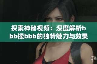 探索神秘视频：深度解析bbb揉bbb的独特魅力与效果