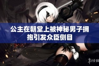 公主在朝堂上被神秘男子拥抱引发众臣侧目