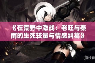 《在荒野中激战：老旺与秦雨的生死较量与情感纠葛》