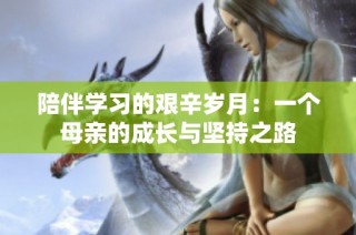 陪伴学习的艰辛岁月：一个母亲的成长与坚持之路