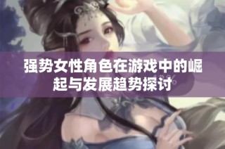 强势女性角色在游戏中的崛起与发展趋势探讨