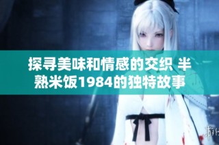探寻美味和情感的交织 半熟米饭1984的独特故事