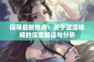 探寻最新热点：关于涩涩视频的深度解读与分析