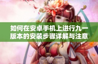 如何在安卓手机上进行九一版本的安装步骤详解与注意事项