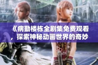 《病勤楼栋全剧集免费观看，探索神秘动画世界的奇妙旅程》