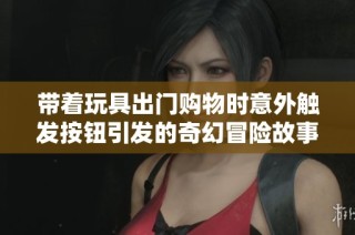 带着玩具出门购物时意外触发按钮引发的奇幻冒险故事