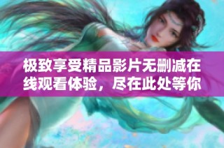 极致享受精品影片无删减在线观看体验，尽在此处等你探索