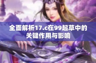 全面解析17.c在99起草中的关键作用与影响
