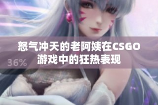 怒气冲天的老阿姨在CSGO游戏中的狂热表现