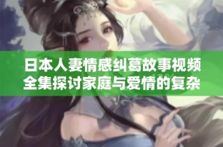 日本人妻情感纠葛故事视频全集探讨家庭与爱情的复杂关系