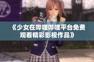 《少女在哔哩哔哩平台免费观看精彩影视作品》