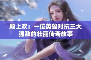 殿上欢：一位英雄对抗三大强敌的壮丽传奇故事