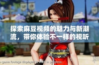 探索麻豆视频的魅力与新潮流，带你体验不一样的视听盛宴