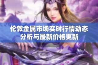 伦敦金属市场实时行情动态分析与最新价格更新