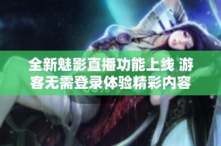 全新魅影直播功能上线 游客无需登录体验精彩内容