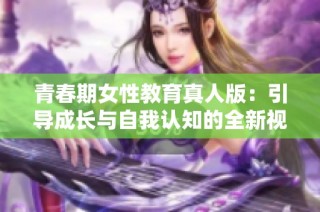 青春期女性教育真人版：引导成长与自我认知的全新视角