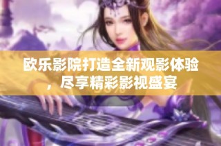 欧乐影院打造全新观影体验，尽享精彩影视盛宴