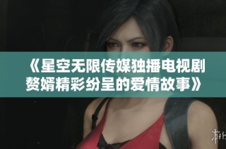 《星空无限传媒独播电视剧赘婿精彩纷呈的爱情故事》