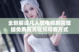 全新解读凡人歌电视剧完整版免费高清视频观看方式