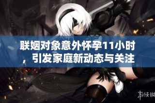 联姻对象意外怀孕11小时，引发家庭新动态与关注