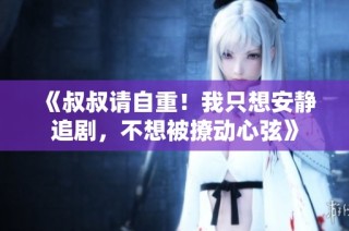 《叔叔请自重！我只想安静追剧，不想被撩动心弦》