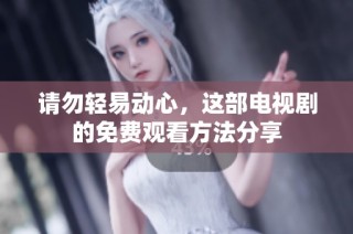 请勿轻易动心，这部电视剧的免费观看方法分享
