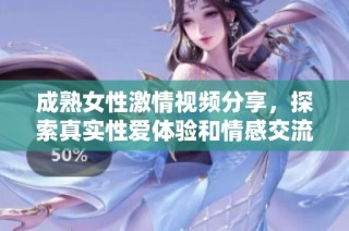 成熟女性激情视频分享，探索真实性爱体验和情感交流
