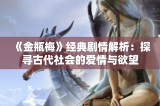 《金瓶梅》经典剧情解析：探寻古代社会的爱情与欲望
