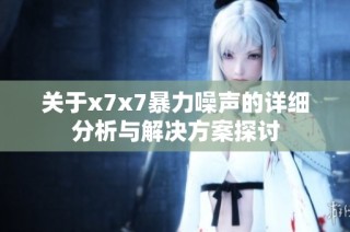 关于x7x7暴力噪声的详细分析与解决方案探讨