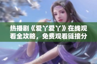 热播剧《爱丫爱丫》在线观看全攻略，免费观看链接分享