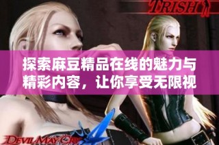 探索麻豆精品在线的魅力与精彩内容，让你享受无限视听盛宴