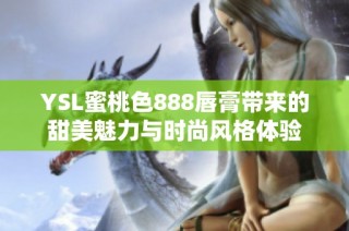 YSL蜜桃色888唇膏带来的甜美魅力与时尚风格体验